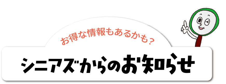お得な情報もあるかも？シニアズからのお知らせ