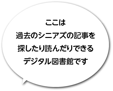 ここは過去のシニアズの記事を探したり読んだりできるデジタル図書館です
