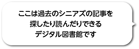 ここは過去のシニアズの記事を探したり読んだりできるデジタル図書館です